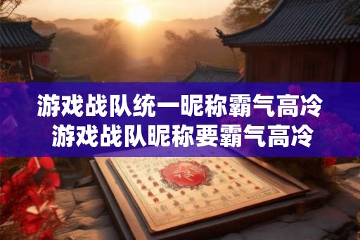 游戏战队统一昵称霸气高冷 游戏战队昵称要霸气高冷吗 游戏战队统一昵称霸气高冷 游戏战队昵称要霸气高冷吗