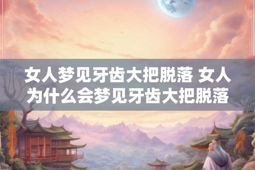 女人梦见牙齿大把脱落 女人为什么会梦见牙齿大把脱落 女人梦见牙齿大把脱落 女人为什么会梦见牙齿大把脱落