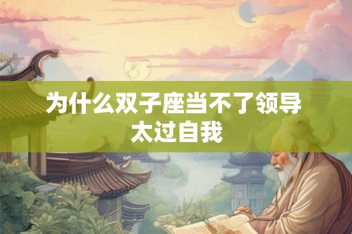 为什么双子座当不了领导 太过自我 为什么双子座当不了领导 太过自我
