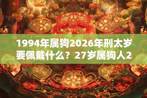 1994年属狗2026年刑太岁要佩戴什么？27岁属狗人2026年犯太岁命运如何？