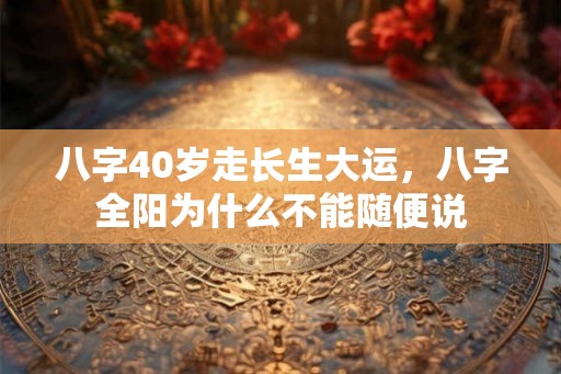 八字40岁走长生大运，八字全阳为什么不能随便说