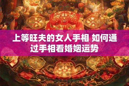 上等旺夫的女人手相 如何通过手相看婚姻运势