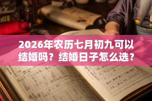 2026年农历七月初九可以结婚吗？结婚日子怎么选？