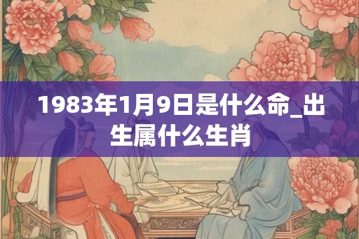 1983年1月9日是什么命_出生属什么生肖