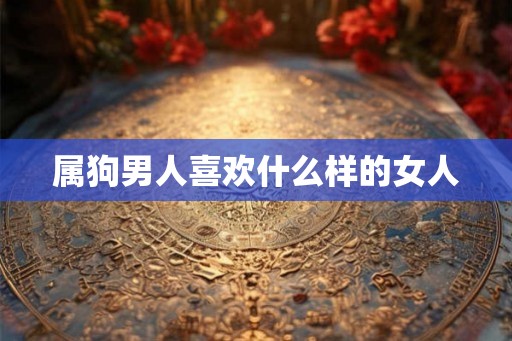 属狗男人喜欢什么样的女人 属狗男人喜欢什么样的女人