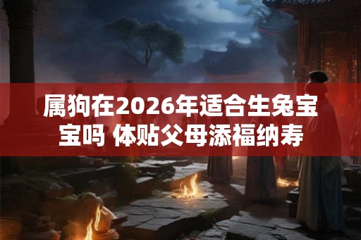 属狗在2026年适合生兔宝宝吗 体贴父母添福纳寿
