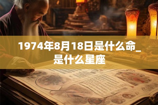1974年8月18日是什么命_是什么星座
