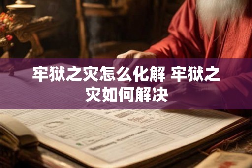 牢狱之灾怎么化解 牢狱之灾如何解决