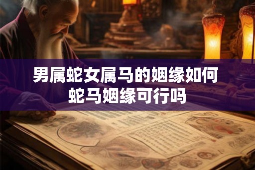 男属蛇女属马的姻缘如何 蛇马姻缘可行吗