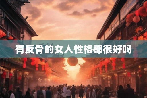 有反骨的女人性格都很好吗