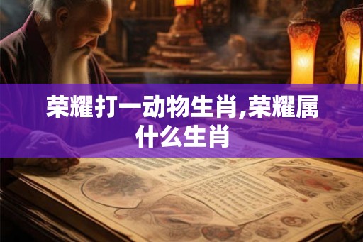 荣耀打一动物生肖,荣耀属什么生肖 荣耀打一动物生肖,荣耀属什么生肖