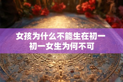 女孩为什么不能生在初一 初一女生为何不可
