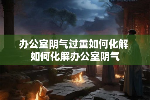 办公室阴气过重如何化解 如何化解办公室阴气