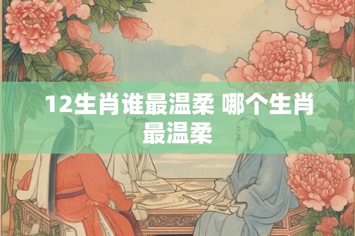 12生肖谁最温柔 哪个生肖最温柔