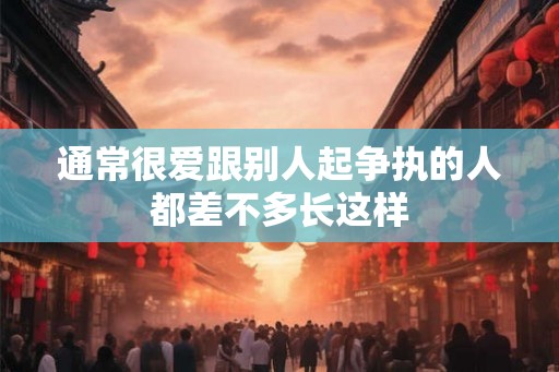 通常很爱跟别人起争执的人都差不多长这样