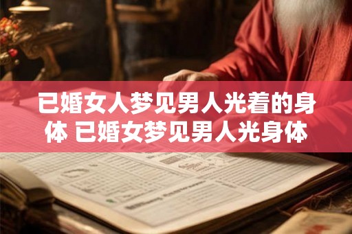 已婚女人梦见男人光着的身体 已婚女梦见男人光身体 已婚女人梦见男人光着的身体 已婚女梦见男人光身体