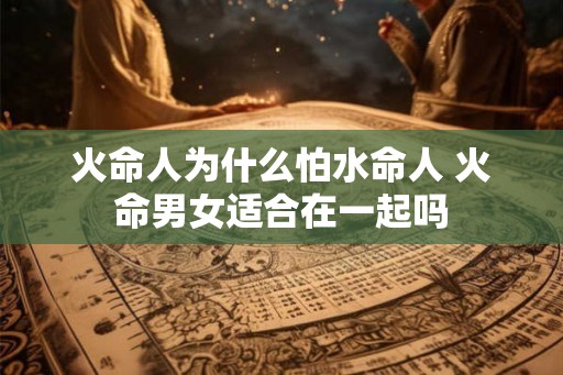 火命人为什么怕水命人 火命男女适合在一起吗