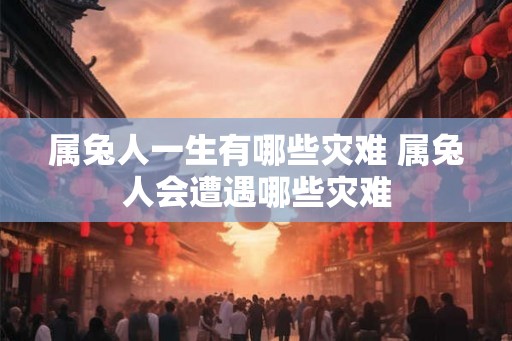 属兔人一生有哪些灾难 属兔人会遭遇哪些灾难