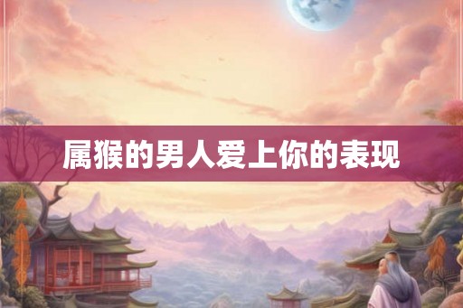 属猴的男人爱上你的表现