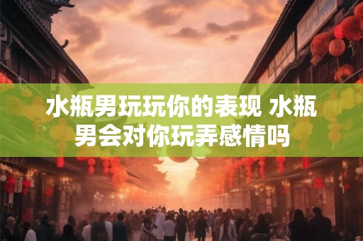 水瓶男玩玩你的表现 水瓶男会对你玩弄感情吗