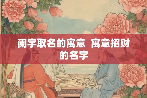 阑字取名的寓意  寓意招财的名字