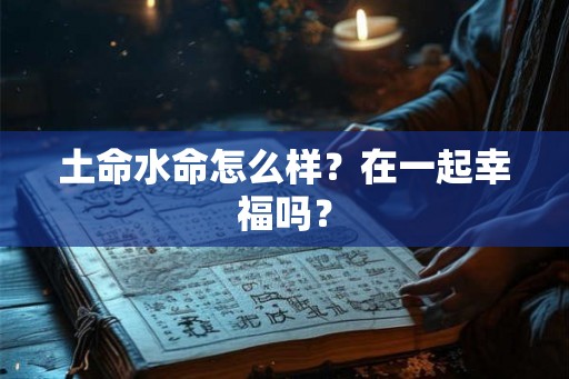 土命水命怎么样？在一起幸福吗？