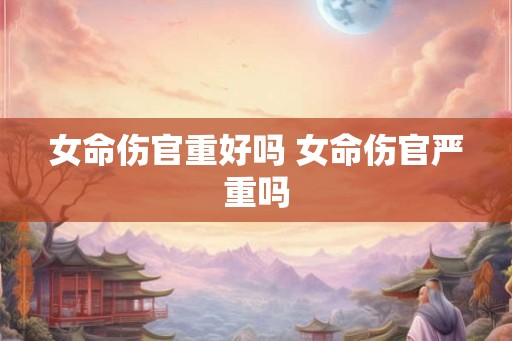女命伤官重好吗 女命伤官严重吗