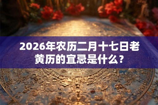 2026年农历二月十七日老黄历的宜忌是什么？
