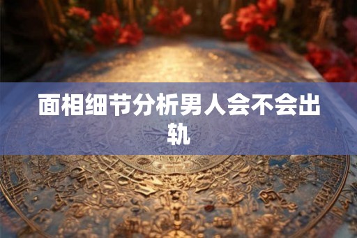 面相细节分析男人会不会出轨 面相细节分析男人会不会出轨