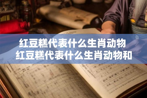 红豆糕代表什么生肖动物 红豆糕代表什么生肖动物和动物