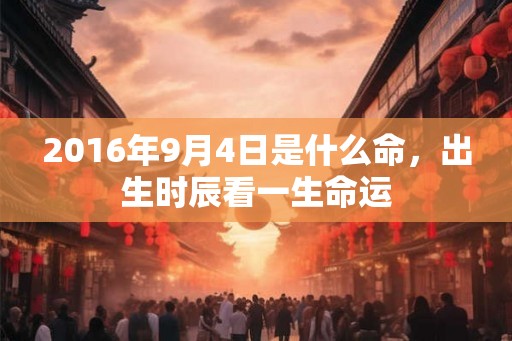 2016年9月4日是什么命，出生时辰看一生命运