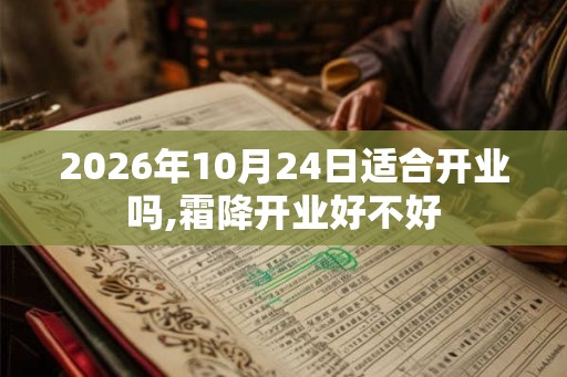 2026年10月24日适合开业吗,霜降开业好不好