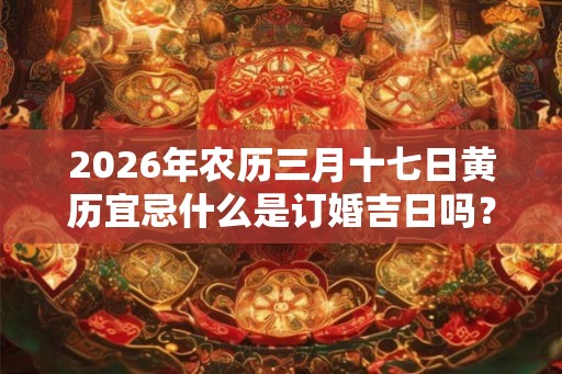2026年农历三月十七日黄历宜忌什么是订婚吉日吗？