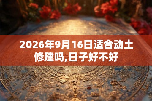 2026年9月16日适合动土修建吗,日子好不好