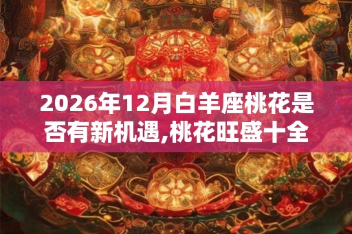 2026年12月白羊座桃花是否有新机遇,桃花旺盛十全十美 2026年12月白羊座桃花是否有新机遇,桃花旺盛十全十美