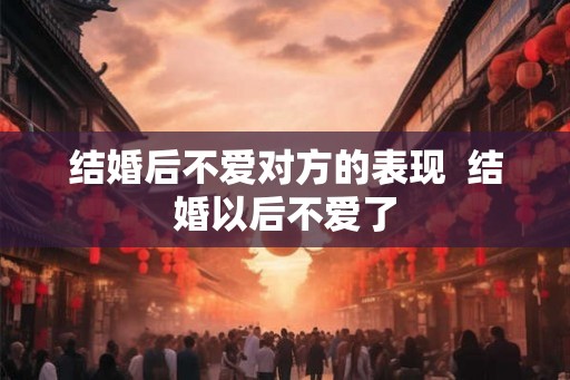 结婚后不爱对方的表现  结婚以后不爱了