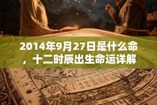 2014年9月27日是什么命，十二时辰出生命运详解