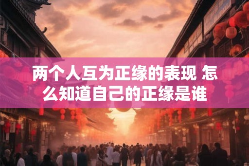 两个人互为正缘的表现 怎么知道自己的正缘是谁 两个人互为正缘的表现 怎么知道自己的正缘是谁