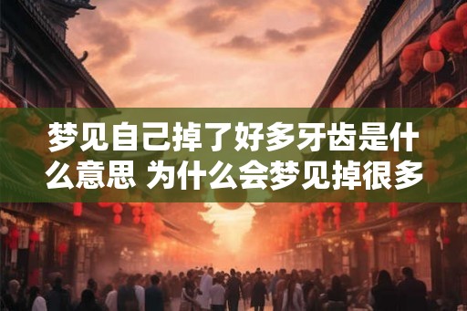 梦见自己掉了好多牙齿是什么意思 为什么会梦见掉很多牙齿
