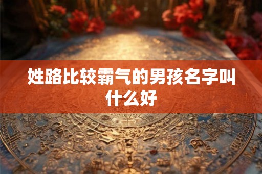 姓路比较霸气的男孩名字叫什么好