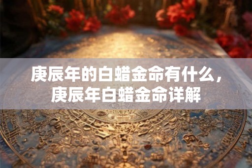 庚辰年的白蜡金命有什么,庚辰年白蜡金命详解 庚辰年的白蜡金命有什么,庚辰年白蜡金命详解