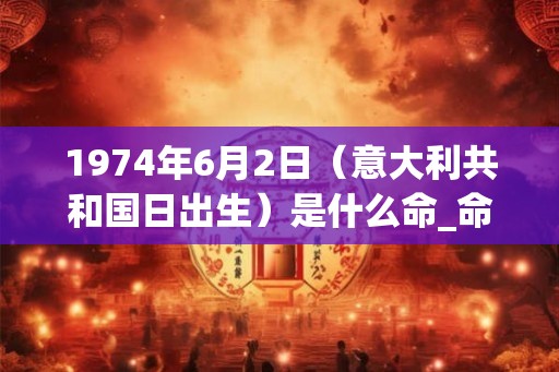 1974年6月2日（意大利共和国日出生）是什么命_命运如何