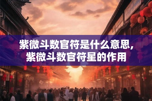 紫微斗数官符是什么意思,紫微斗数官符星的作用
