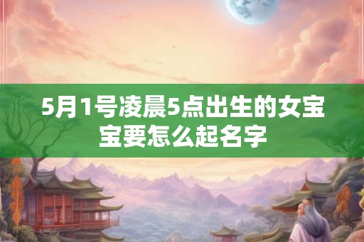5月1号凌晨5点出生的女宝宝要怎么起名字