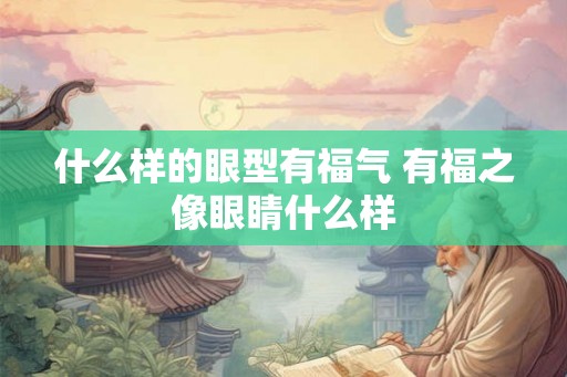 什么样的眼型有福气 有福之像眼睛什么样