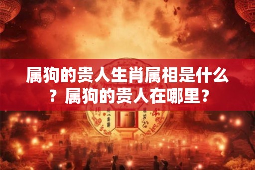 属狗的贵人生肖属相是什么?属狗的贵人在哪里? 属狗的贵人生肖属相是什么?属狗的贵人在哪里?