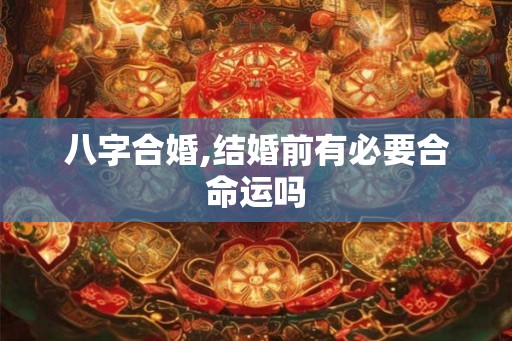 八字合婚,结婚前有必要合命运吗