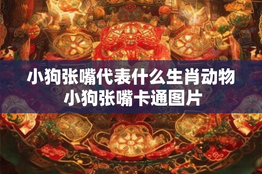 小狗张嘴代表什么生肖动物 小狗张嘴卡通图片
