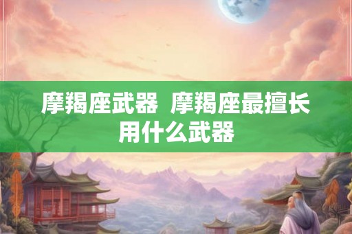 摩羯座武器  摩羯座最擅长用什么武器