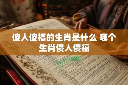 傻人傻福的生肖是什么 哪个生肖傻人傻福 傻人傻福的生肖是什么 哪个生肖傻人傻福